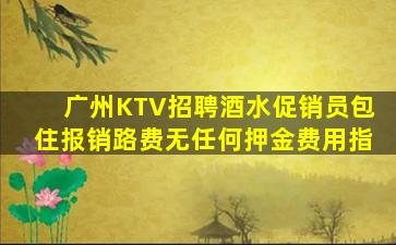 广州KTV招聘酒水促销员包住报销路费无任何押金费用指
