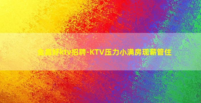 金昌好ktv招聘-KTV压力小满房现薪管住